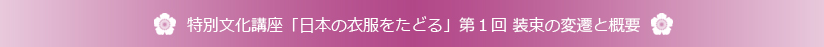 特別文化講座「日本の衣服をたどる」第１回装束の変遷と概要